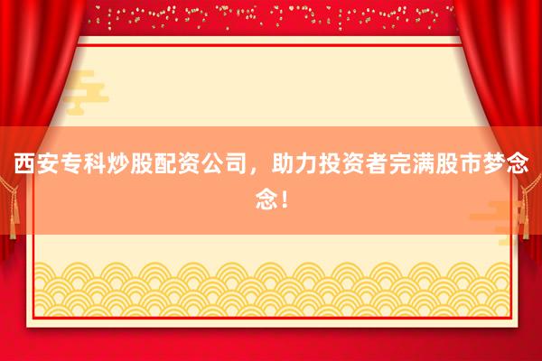 西安专科炒股配资公司，助力投资者完满股市梦念念！