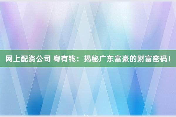网上配资公司 粤有钱:揭秘广东富豪的财富密码!