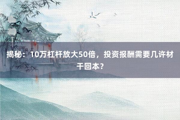 揭秘:10万杠杆放大50倍,投资报酬需要几许材干回本?