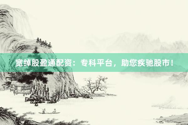 宽绰股盈通配资：专科平台，助您疾驰股市！