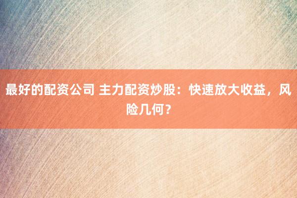 最好的配资公司 主力配资炒股：快速放大收益，风险几何？