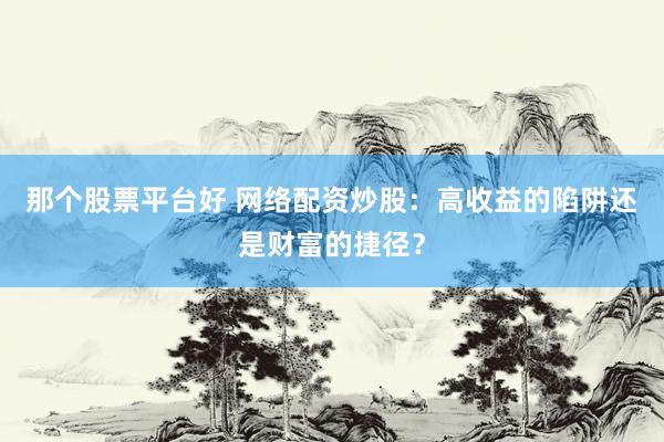那个股票平台好 网络配资炒股:高收益的陷阱还是财富的捷径?