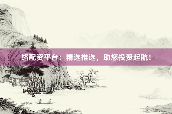 络配资平台：精选推选，助您投资起航！