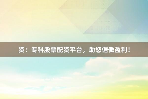 资：专科股票配资平台，助您倨傲盈利！