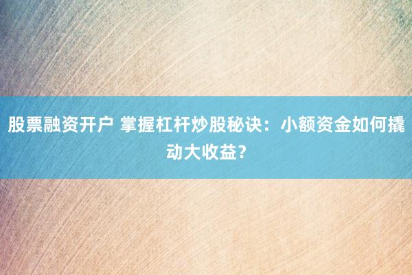 股票融资开户 掌握杠杆炒股秘诀：小额资金如何撬动大收益？