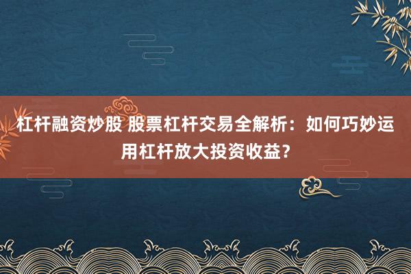 杠杆融资炒股 股票杠杆交易全解析：如何巧妙运用杠杆放大投资收益？