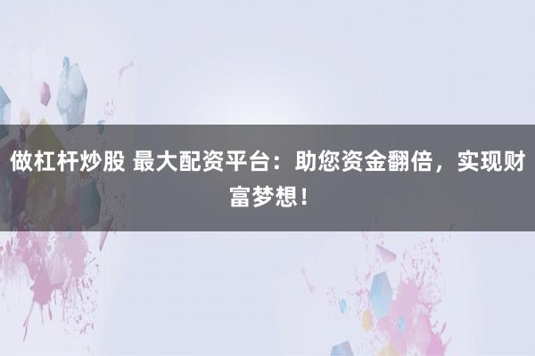 做杠杆炒股 最大配资平台：助您资金翻倍，实现财富梦想！