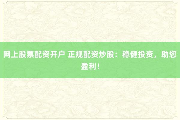 网上股票配资开户 正规配资炒股：稳健投资，助您盈利！
