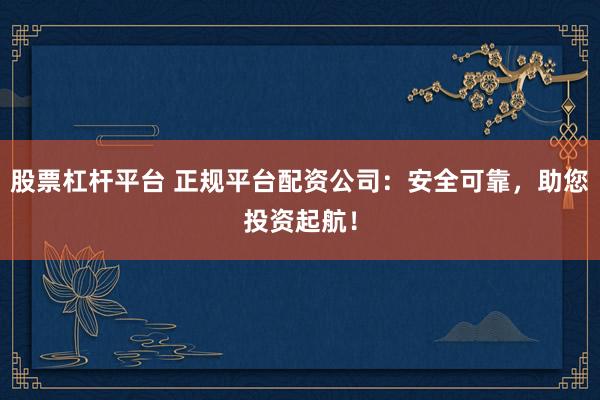 股票杠杆平台 正规平台配资公司：安全可靠，助您投资起航！
