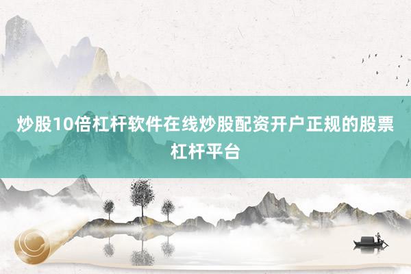 炒股10倍杠杆软件在线炒股配资开户正规的股票杠杆平台