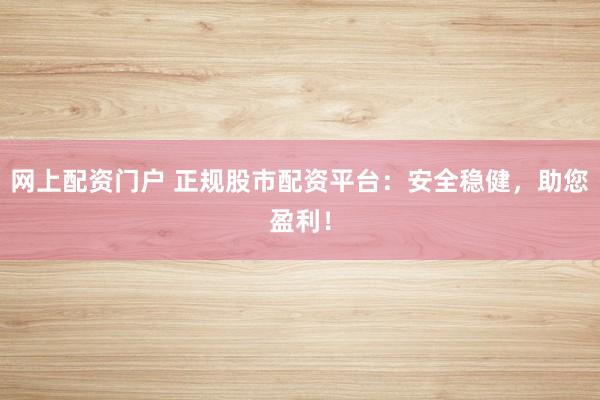 网上配资门户 正规股市配资平台：安全稳健，助您盈利！