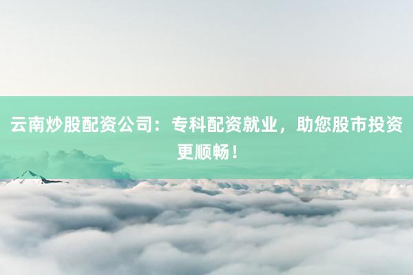 云南炒股配资公司：专科配资就业，助您股市投资更顺畅！