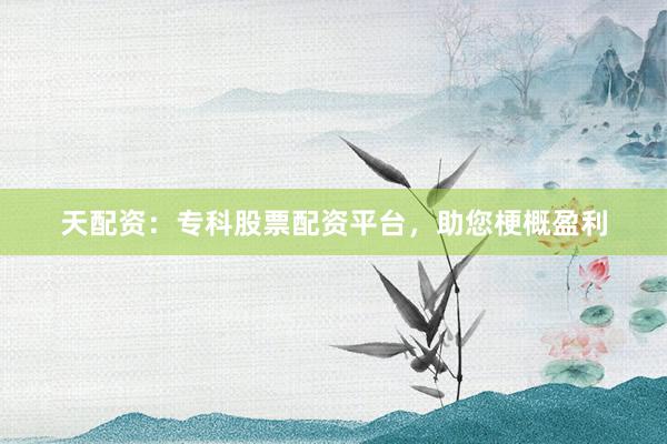 天配资：专科股票配资平台，助您梗概盈利