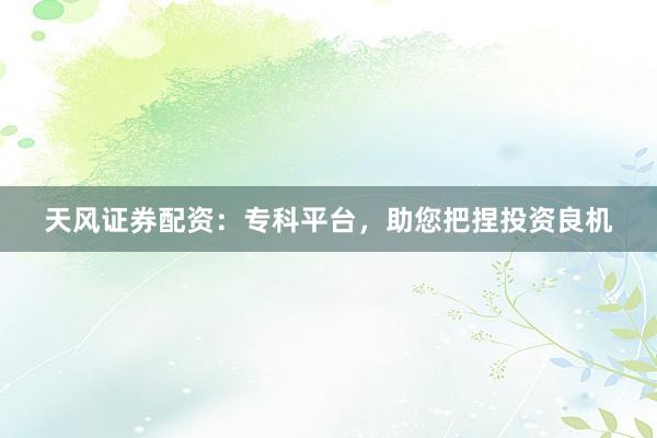 天风证券配资：专科平台，助您把捏投资良机