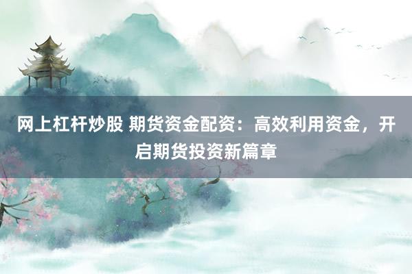 网上杠杆炒股 期货资金配资：高效利用资金，开启期货投资新篇章