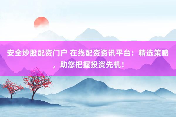 安全炒股配资门户 在线配资资讯平台：精选策略，助您把握投资先机！