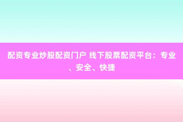 配资专业炒股配资门户 线下股票配资平台：专业、安全、快捷