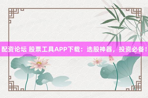 配资论坛 股票工具APP下载:选股神器,投资必备!