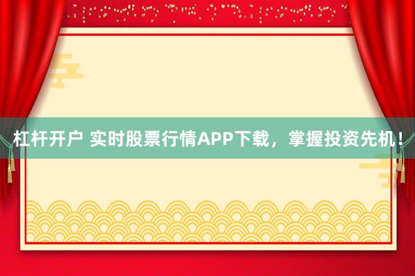 杠杆开户 实时股票行情APP下载，掌握投资先机！