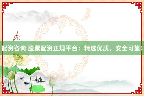 配资咨询 股票配资正规平台：精选优质，安全可靠！