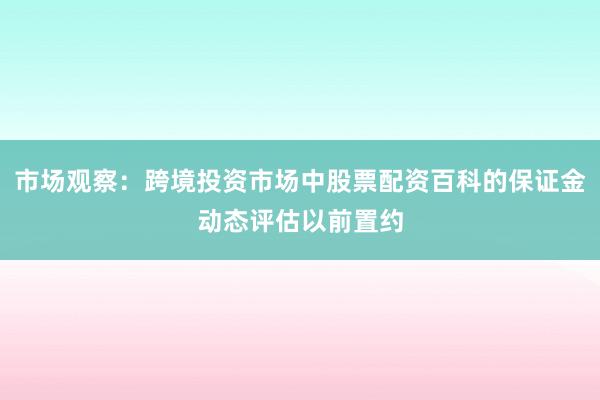 市场观察：跨境投资市场中股票配资百科的保证金动态评估以前置约