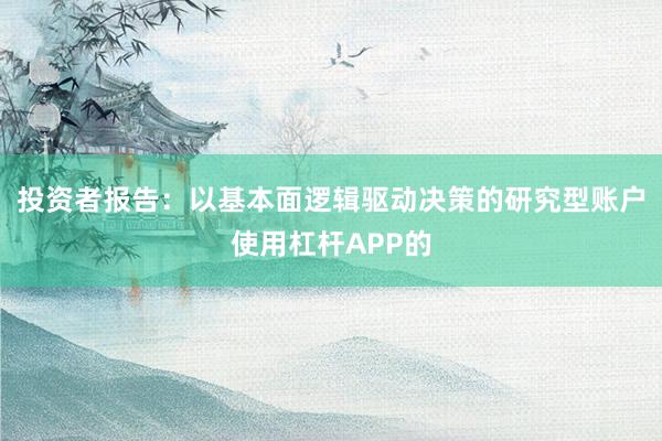 投资者报告:以基本面逻辑驱动决策的研究型账户使用杠杆APP的