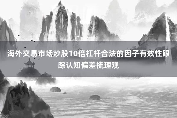 海外交易市场炒股10倍杠杆合法的因子有效性跟踪认知偏差梳理观