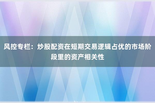 风控专栏:炒股配资在短期交易逻辑占优的市场阶段里的资产相关性