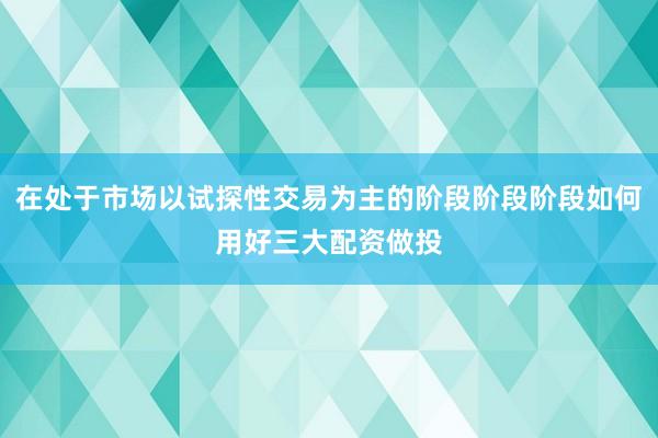 在处于市场以试探性交易为主的阶段阶段阶段如何用好三大配资做投