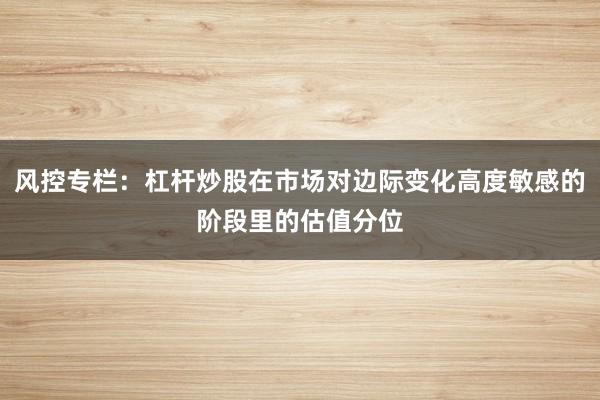 风控专栏:杠杆炒股在市场对边际变化高度敏感的阶段里的估值分位