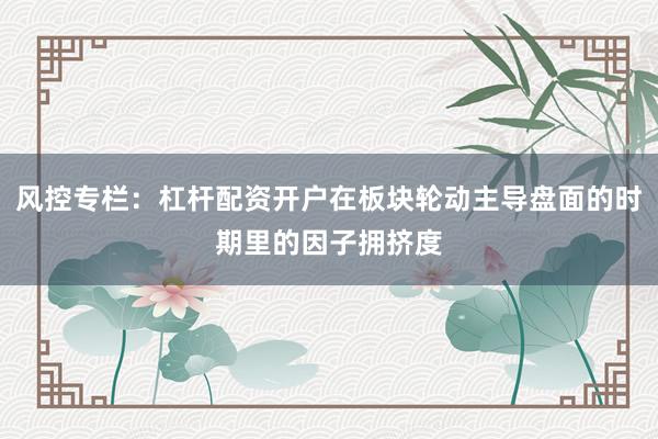 风控专栏:杠杆配资开户在板块轮动主导盘面的时期里的因子拥挤度