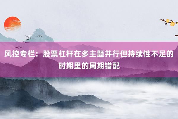 风控专栏：股票杠杆在多主题并行但持续性不足的时期里的周期错配