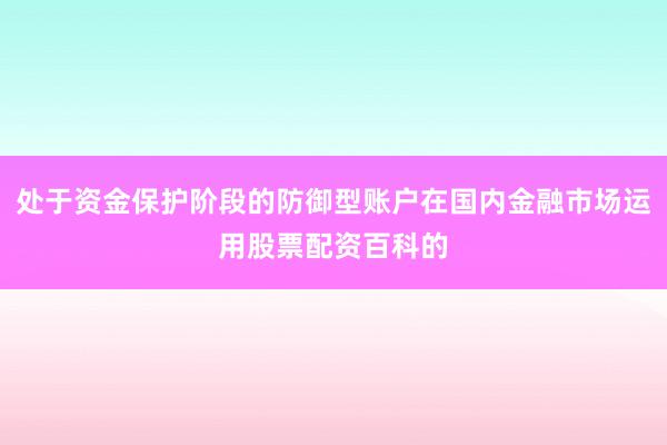 处于资金保护阶段的防御型账户在国内金融市场运用股票配资百科的