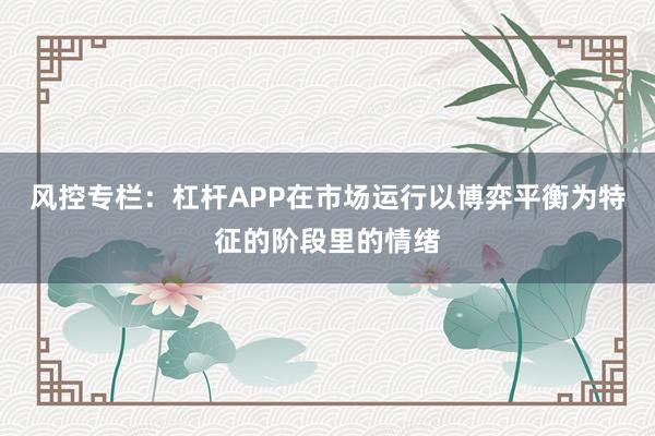 风控专栏：杠杆APP在市场运行以博弈平衡为特征的阶段里的情绪