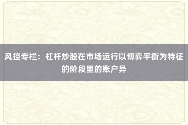风控专栏:杠杆炒股在市场运行以博弈平衡为特征的阶段里的账户异