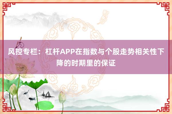 风控专栏：杠杆APP在指数与个股走势相关性下降的时期里的保证