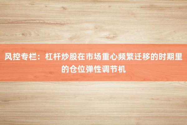 风控专栏：杠杆炒股在市场重心频繁迁移的时期里的仓位弹性调节机