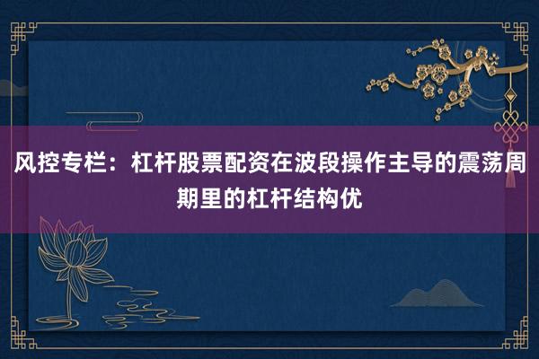 风控专栏：杠杆股票配资在波段操作主导的震荡周期里的杠杆结构优