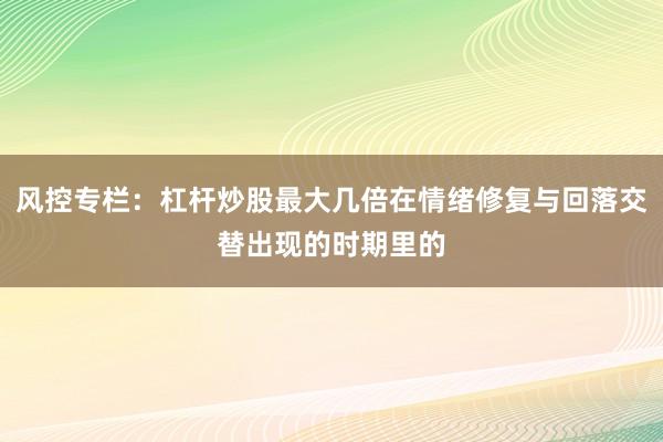 风控专栏：杠杆炒股最大几倍在情绪修复与回落交替出现的时期里的