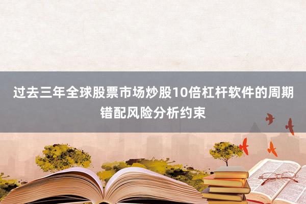 过去三年全球股票市场炒股10倍杠杆软件的周期错配风险分析约束