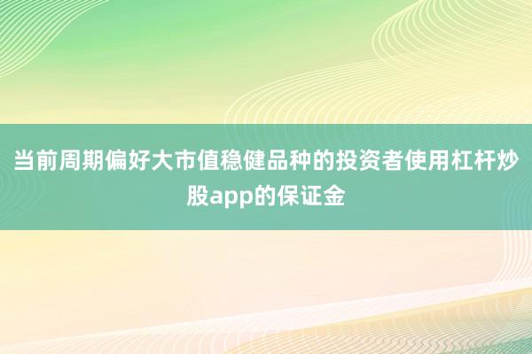 当前周期偏好大市值稳健品种的投资者使用杠杆炒股app的保证金