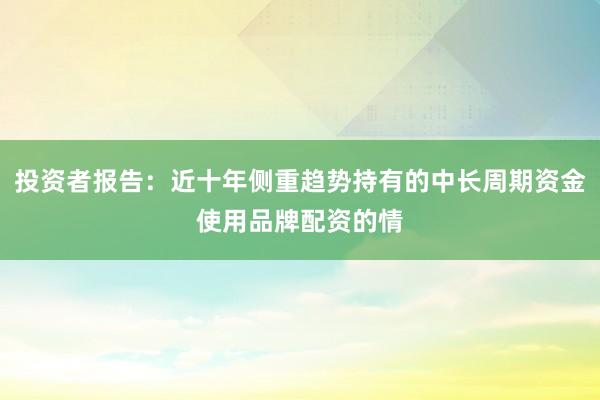 投资者报告:近十年侧重趋势持有的中长周期资金使用品牌配资的情