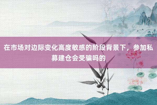 在市场对边际变化高度敏感的阶段背景下,参加私募建仓会受骗吗的