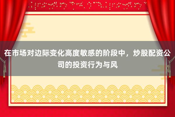 在市场对边际变化高度敏感的阶段中，炒股配资公司的投资行为与风
