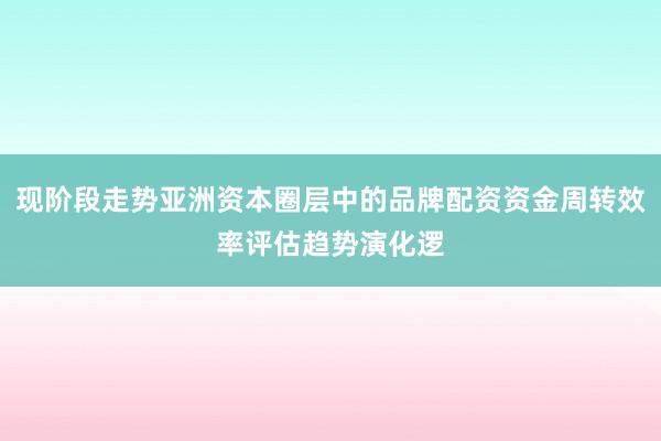 现阶段走势亚洲资本圈层中的品牌配资资金周转效率评估趋势演化逻