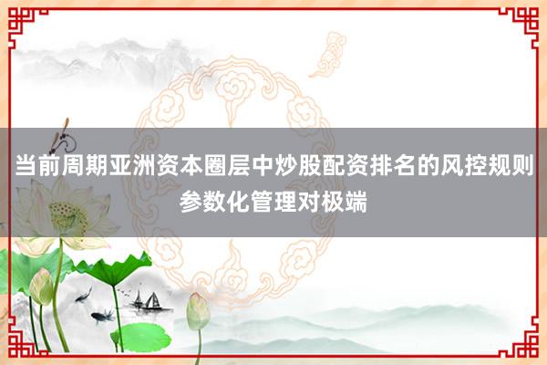 当前周期亚洲资本圈层中炒股配资排名的风控规则参数化管理对极端