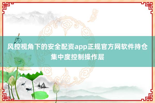 风控视角下的安全配资app正规官方网软件持仓集中度控制操作层