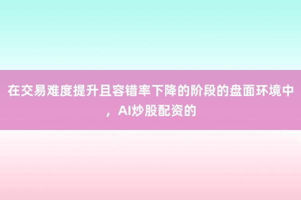 在交易难度提升且容错率下降的阶段的盘面环境中，AI炒股配资的