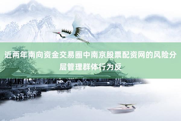 近两年南向资金交易圈中南京股票配资网的风险分层管理群体行为反
