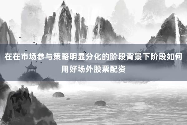 在在市场参与策略明显分化的阶段背景下阶段如何用好场外股票配资
